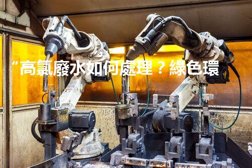 “高氯廢水如何處理？綠色環(huán)保新路徑，助力企業(yè)可持續(xù)進(jìn)展”